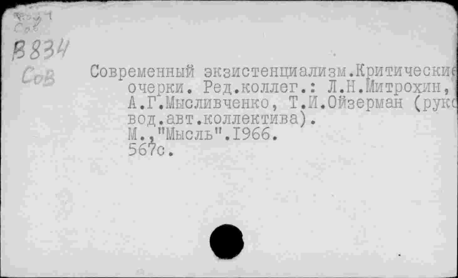 ﻿Современный экзистенциализм.Критические очерки. Ред.коллег.: Л.Н.Митрохин, А.Г.Мысливченко, Т.И.Ойзерман (руке вод.авт.коллектива).
М. "Мысль”.1966.